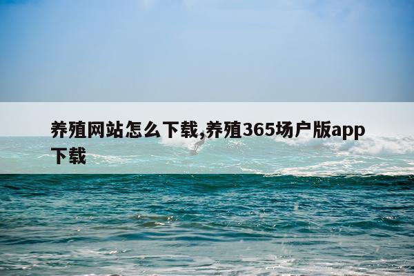 养殖网站怎么下载,养殖365场户版app下载