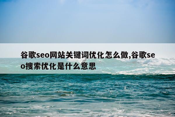 谷歌seo网站关键词优化怎么做,谷歌seo搜索优化是什么意思