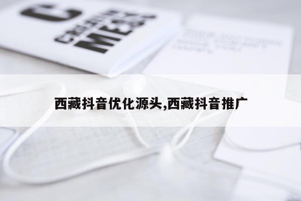 西藏抖音优化源头,西藏抖音推广