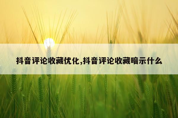 抖音评论收藏优化,抖音评论收藏暗示什么