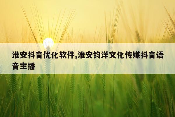 淮安抖音优化软件,淮安钧洋文化传媒抖音语音主播