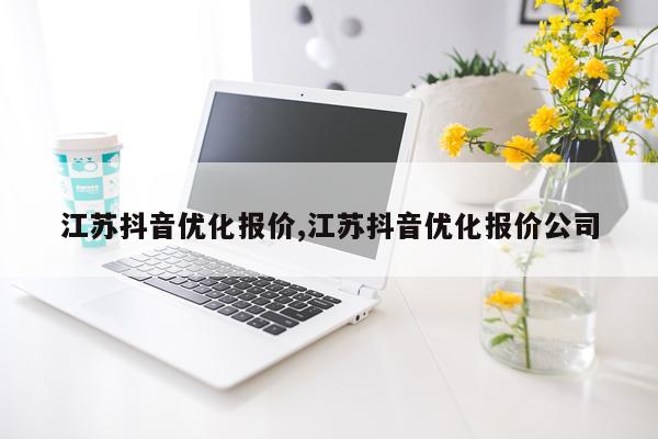 江苏抖音优化报价,江苏抖音优化报价公司