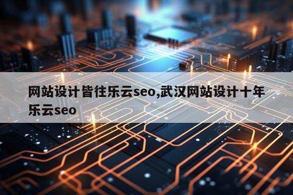 网站设计皆往乐云seo,武汉网站设计十年乐云seo
