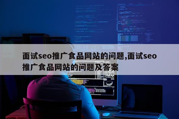 面试seo推广食品网站的问题,面试seo推广食品网站的问题及答案