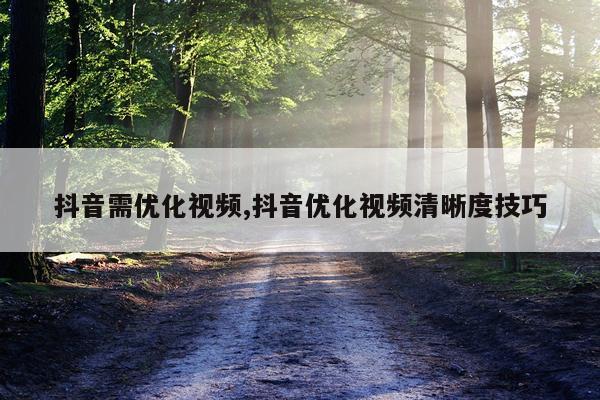 抖音需优化视频,抖音优化视频清晰度技巧
