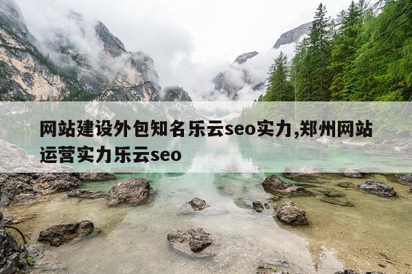 网站建设外包知名乐云seo实力,郑州网站运营实力乐云seo