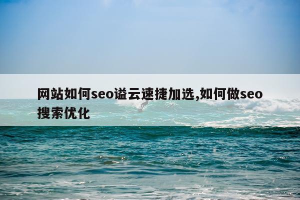 网站如何seo谥云速捷加选,如何做seo搜索优化