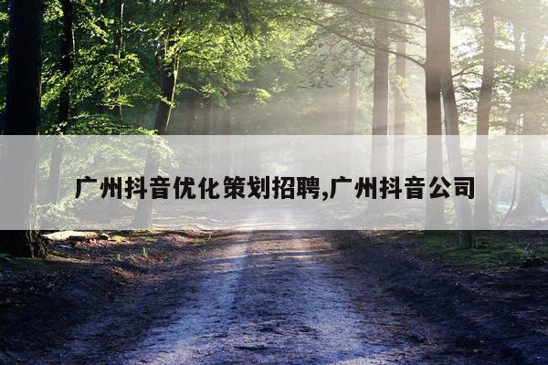 广州抖音优化策划招聘,广州抖音公司