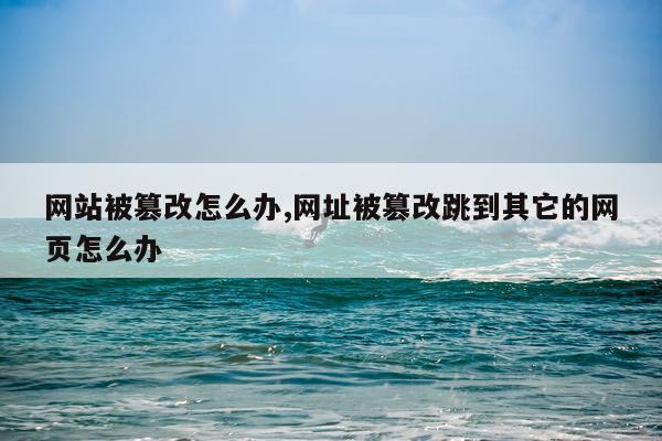 网站被篡改怎么办,网址被篡改跳到其它的网页怎么办
