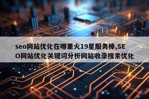 seo网站优化在哪里火19星服务棒,SEO网站优化关键词分析网站收录搜索优化