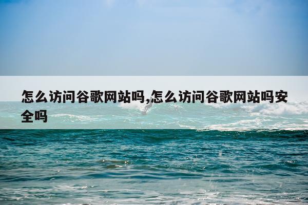 怎么访问谷歌网站吗,怎么访问谷歌网站吗安全吗