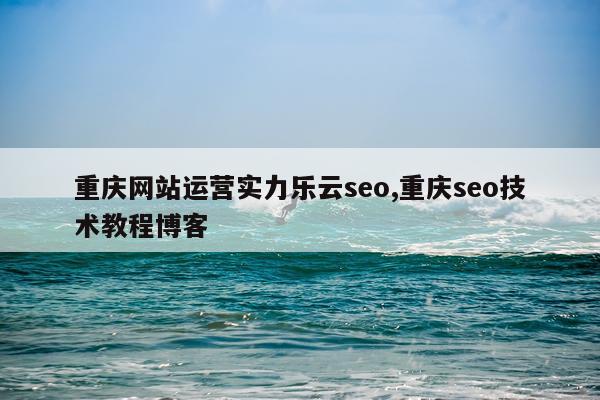 重庆网站运营实力乐云seo,重庆seo技术教程博客