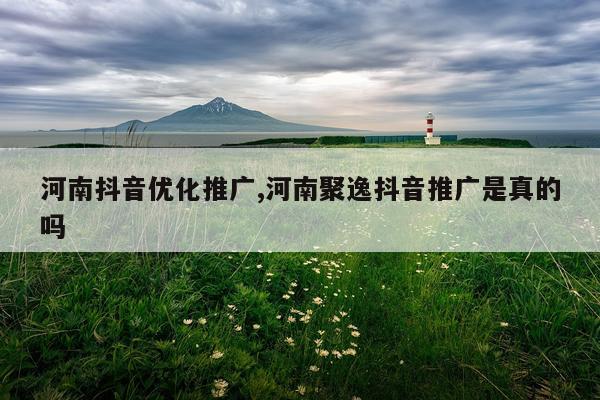 河南抖音优化推广,河南聚逸抖音推广是真的吗