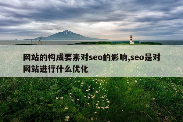 网站的构成要素对seo的影响,seo是对网站进行什么优化