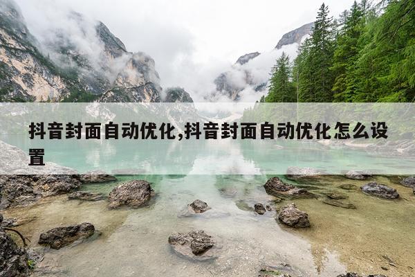 抖音封面自动优化,抖音封面自动优化怎么设置