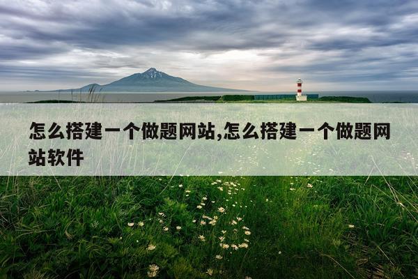 怎么搭建一个做题网站,怎么搭建一个做题网站软件