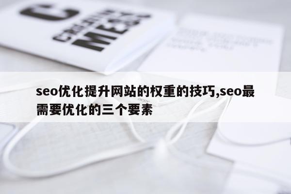 seo优化提升网站的权重的技巧,seo最需要优化的三个要素