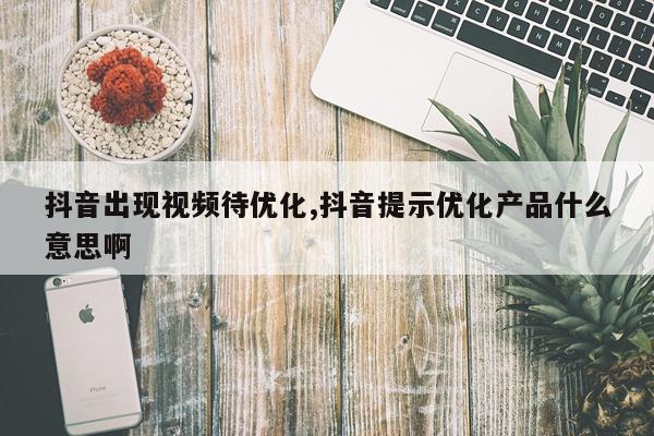 抖音出现视频待优化,抖音提示优化产品什么意思啊