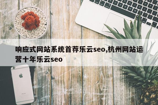 响应式网站系统首荐乐云seo,杭州网站运营十年乐云seo