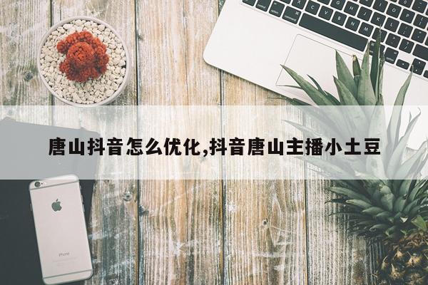 唐山抖音怎么优化,抖音唐山主播小土豆