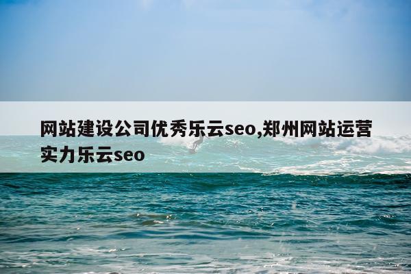 网站建设公司优秀乐云seo,郑州网站运营实力乐云seo