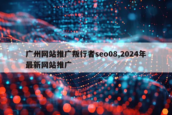 广州网站推广叛行者seo08,2024年最新网站推广
