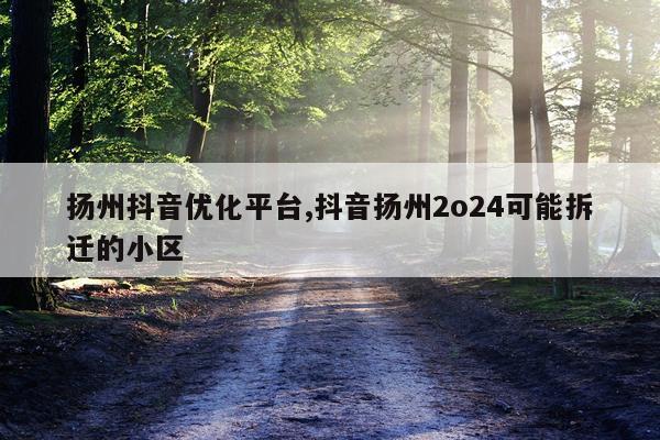 扬州抖音优化平台,抖音扬州2o24可能拆迁的小区