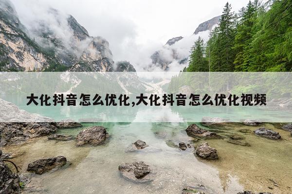 大化抖音怎么优化,大化抖音怎么优化视频