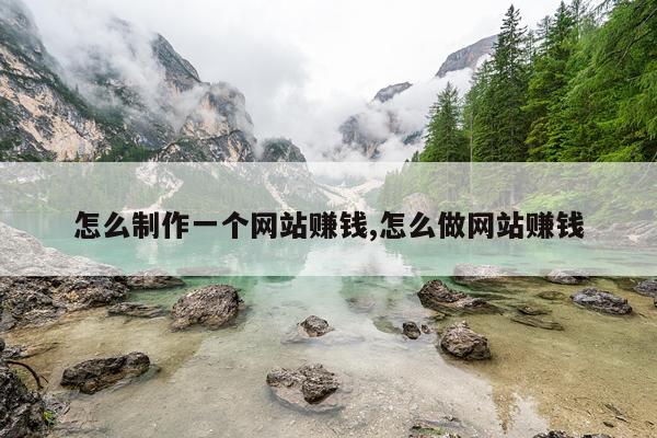 怎么制作一个网站赚钱,怎么做网站赚钱