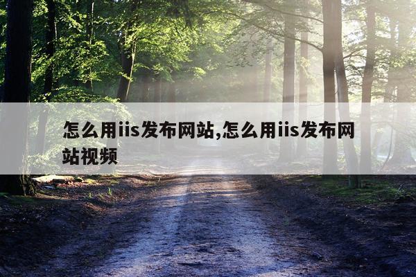 怎么用iis发布网站,怎么用iis发布网站视频