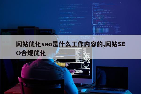 网站优化seo是什么工作内容的,网站SEO合规优化