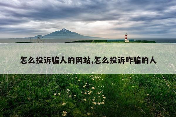 怎么投诉骗人的网站,怎么投诉咋骗的人