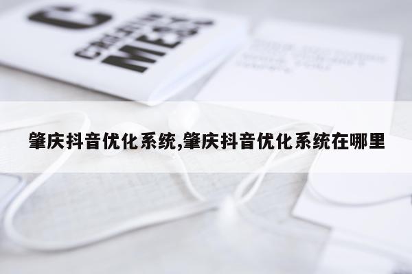 肇庆抖音优化系统,肇庆抖音优化系统在哪里