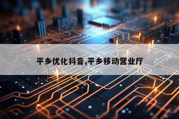 平乡优化抖音,平乡移动营业厅