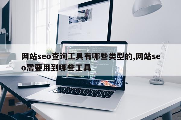 网站seo查询工具有哪些类型的,网站seo需要用到哪些工具