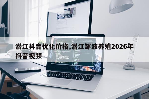 潜江抖音优化价格,潜江邹波养殖2026年抖音视频