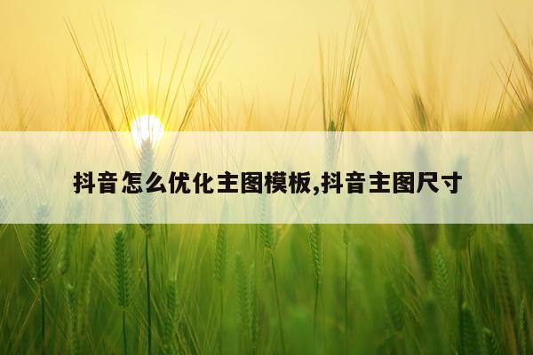 抖音怎么优化主图模板,抖音主图尺寸