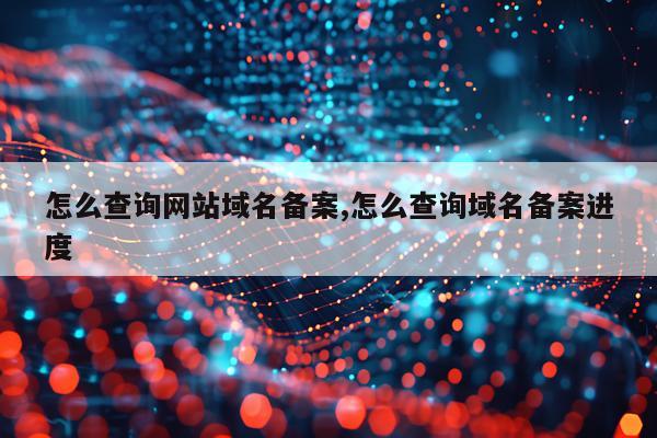 怎么查询网站域名备案,怎么查询域名备案进度