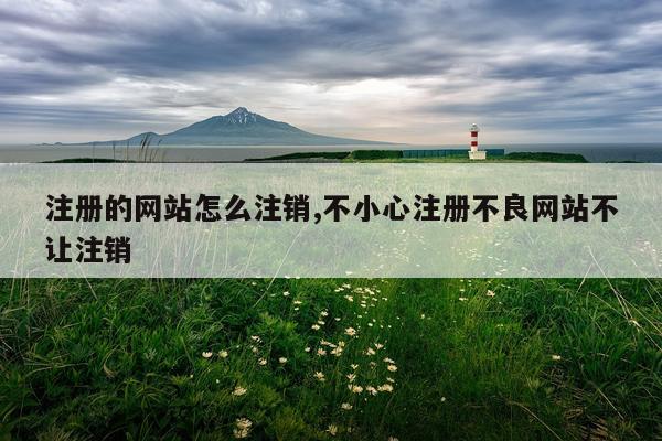 注册的网站怎么注销,不小心注册不良网站不让注销