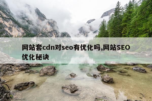 网站套cdn对seo有优化吗,网站SEO优化秘诀