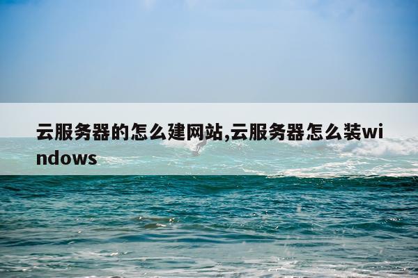 云服务器的怎么建网站,云服务器怎么装windows