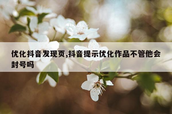 优化抖音发现页,抖音提示优化作品不管他会封号吗