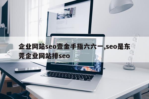 企业网站seo壹金手指六六一,seo是东莞企业网站排seo