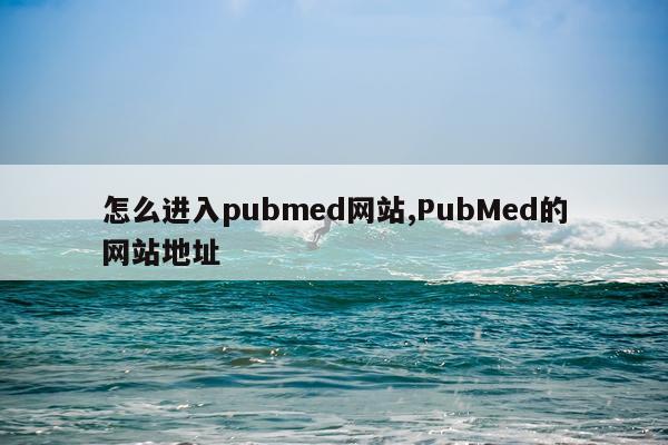 怎么进入pubmed网站,PubMed的网站地址