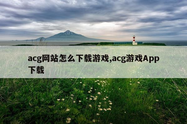 acg网站怎么下载游戏,acg游戏App下载