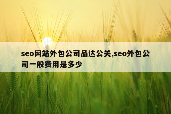seo网站外包公司品达公关,seo外包公司一般费用是多少