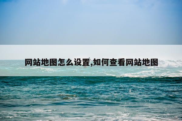 网站地图怎么设置,如何查看网站地图