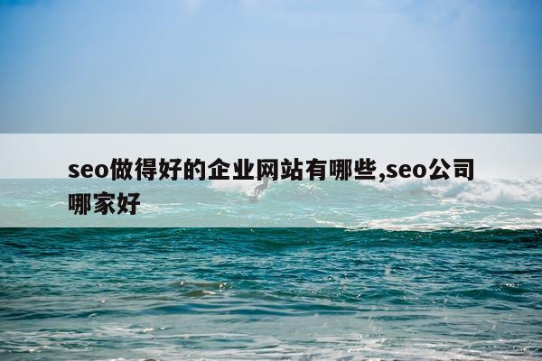 seo做得好的企业网站有哪些,seo公司哪家好