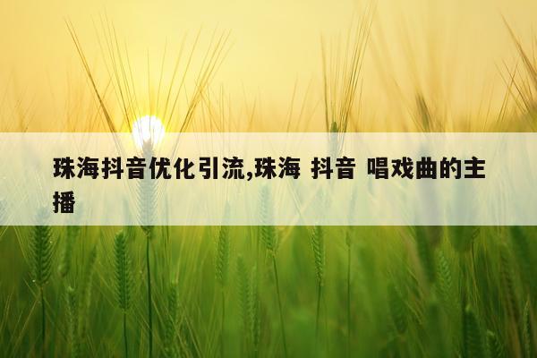 珠海抖音优化引流,珠海 抖音 唱戏曲的主播