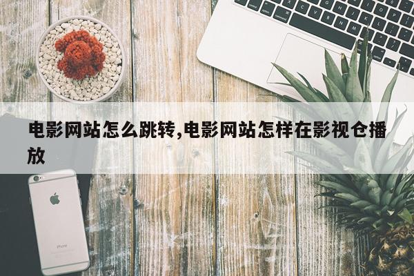 电影网站怎么跳转,电影网站怎样在影视仓播放